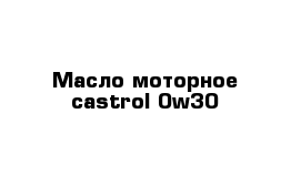Масло моторное castrol 0w30